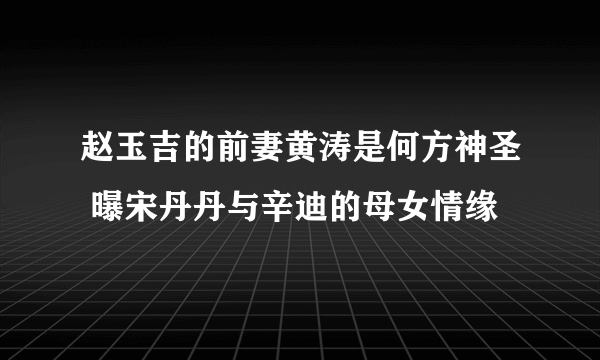 赵玉吉的前妻黄涛是何方神圣 曝宋丹丹与辛迪的母女情缘