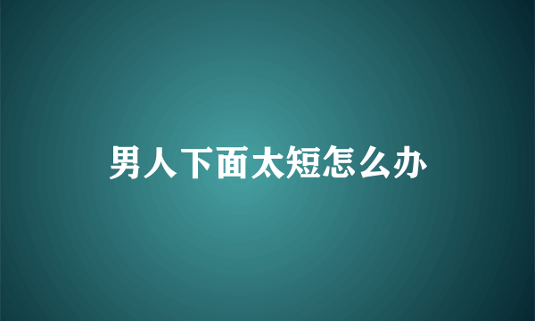 男人下面太短怎么办