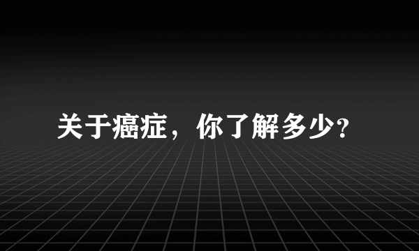 关于癌症，你了解多少？