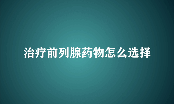 治疗前列腺药物怎么选择