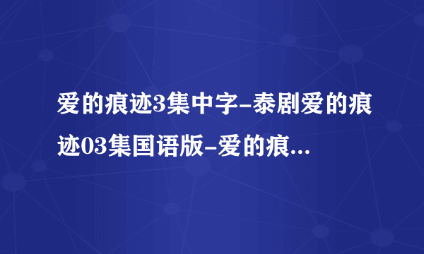 爱的痕迹3集中字-泰剧爱的痕迹03集国语版-爱的痕迹第3集中文版