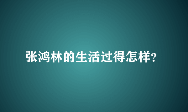 张鸿林的生活过得怎样？