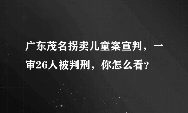 广东茂名拐卖儿童案宣判，一审26人被判刑，你怎么看？