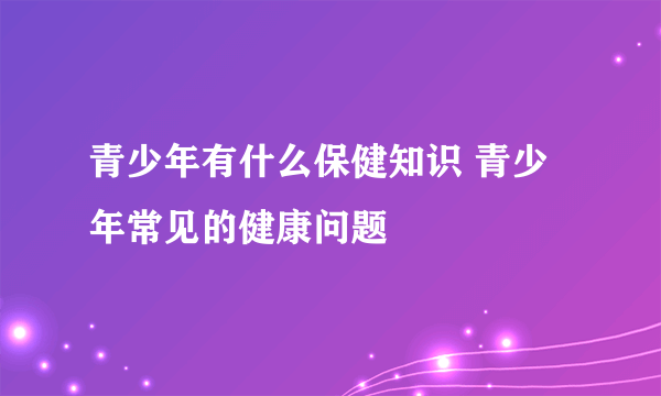 青少年有什么保健知识 青少年常见的健康问题