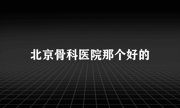 北京骨科医院那个好的