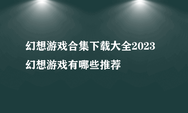 幻想游戏合集下载大全2023 幻想游戏有哪些推荐