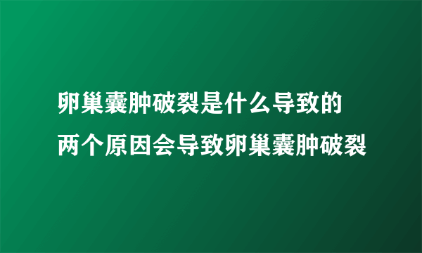 卵巢囊肿破裂是什么导致的 两个原因会导致卵巢囊肿破裂