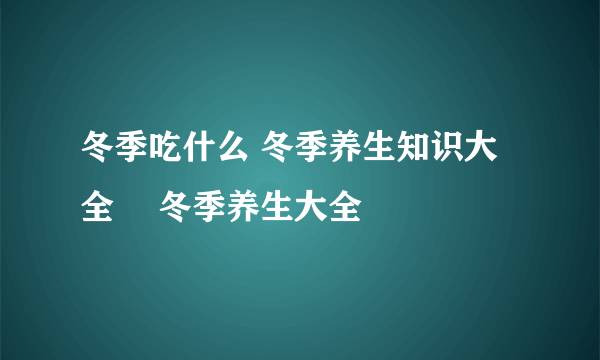 冬季吃什么 冬季养生知识大全	 冬季养生大全