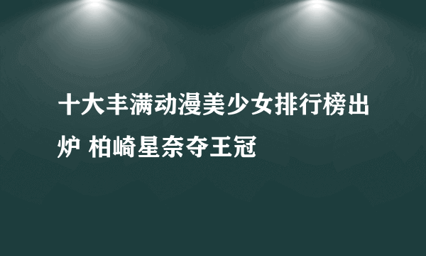 十大丰满动漫美少女排行榜出炉 柏崎星奈夺王冠