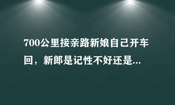 700公里接亲路新娘自己开车回，新郎是记性不好还是不重视？