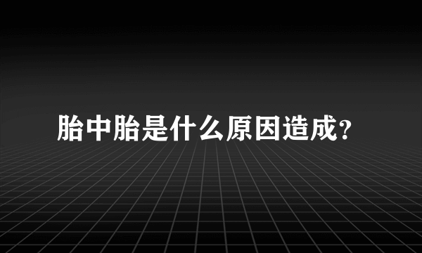 胎中胎是什么原因造成？