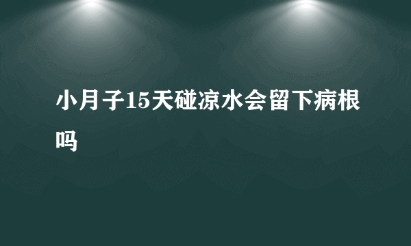 小月子15天碰凉水会留下病根吗