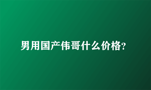 男用国产伟哥什么价格？