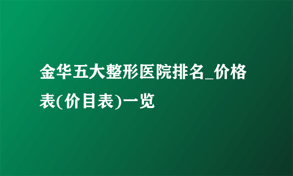 金华五大整形医院排名_价格表(价目表)一览