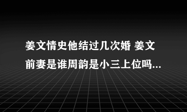 姜文情史他结过几次婚 姜文前妻是谁周韵是小三上位吗 - 娱乐八卦 - 知性网