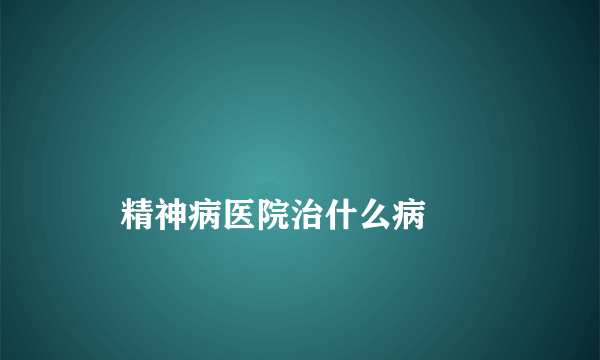 
    精神病医院治什么病
  