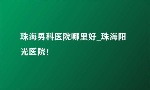 珠海男科医院哪里好_珠海阳光医院！