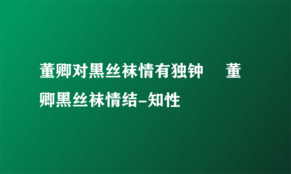 董卿对黑丝袜情有独钟 	董卿黑丝袜情结-知性