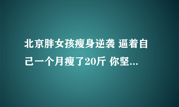 北京胖女孩瘦身逆袭 逼着自己一个月瘦了20斤 你坚持最久的一件事是什么？是什么让你坚持下去的呢？