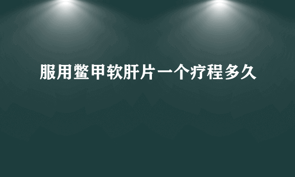 服用鳖甲软肝片一个疗程多久