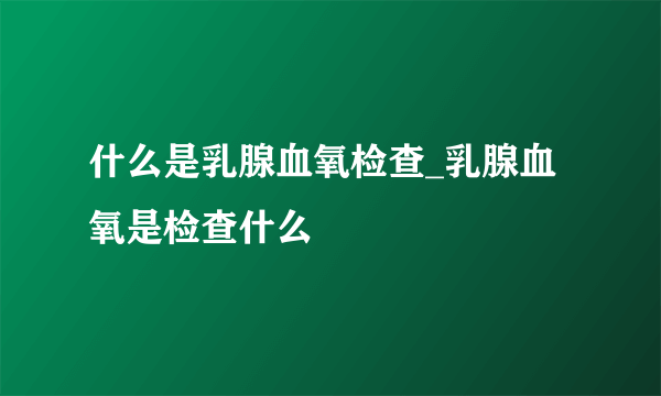 什么是乳腺血氧检查_乳腺血氧是检查什么