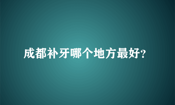 成都补牙哪个地方最好？