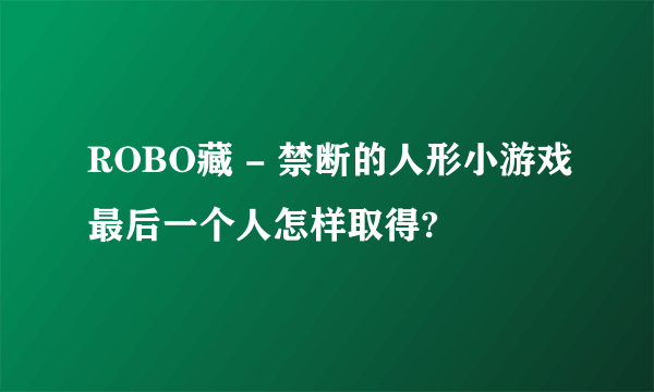 ROBO藏 - 禁断的人形小游戏最后一个人怎样取得?