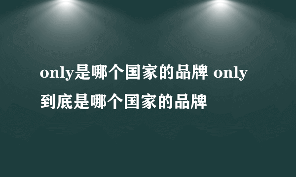 only是哪个国家的品牌 only到底是哪个国家的品牌