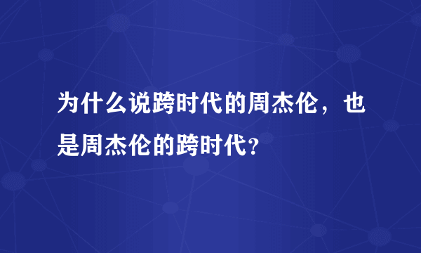 为什么说跨时代的周杰伦，也是周杰伦的跨时代？