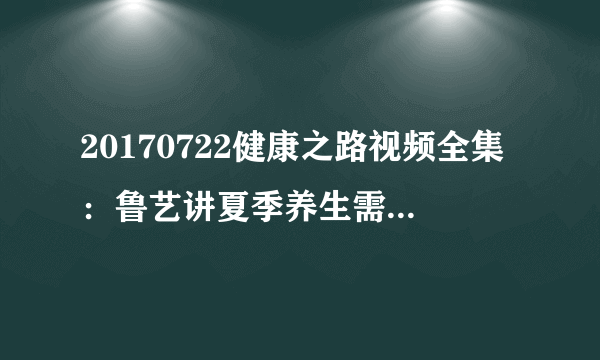 20170722健康之路视频全集：鲁艺讲夏季养生需三防（中）