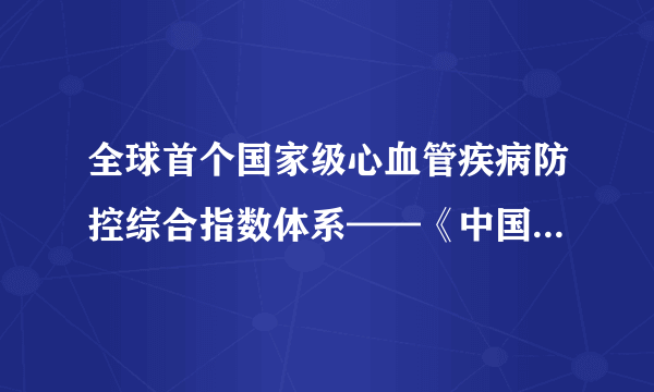 全球首个国家级心血管疾病防控综合指数体系——《中国心血管健康指数（2017）》今日发布