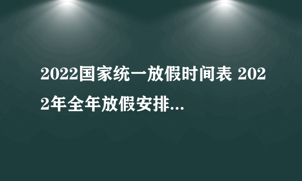 2022国家统一放假时间表 2022年全年放假安排（调休版）