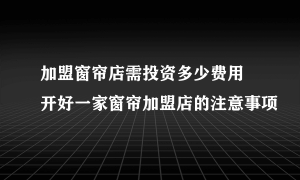 加盟窗帘店需投资多少费用  开好一家窗帘加盟店的注意事项