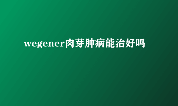 wegener肉芽肿病能治好吗