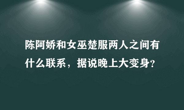 陈阿娇和女巫楚服两人之间有什么联系，据说晚上大变身？