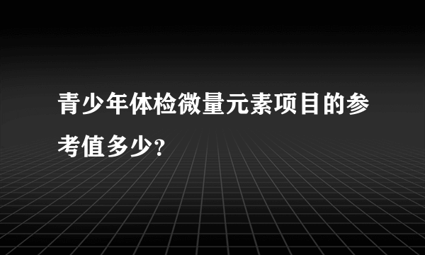 青少年体检微量元素项目的参考值多少？