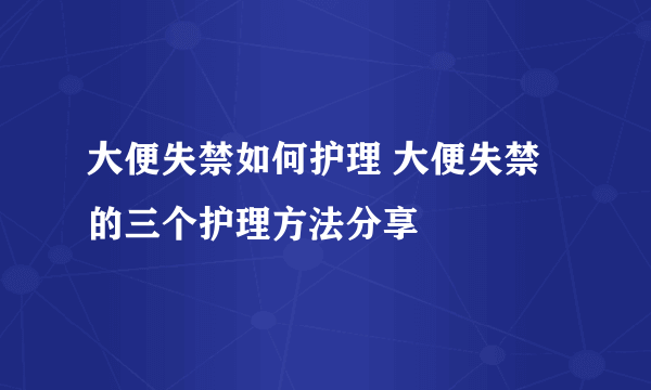 大便失禁如何护理 大便失禁的三个护理方法分享