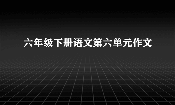 六年级下册语文第六单元作文