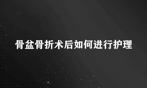 骨盆骨折术后如何进行护理