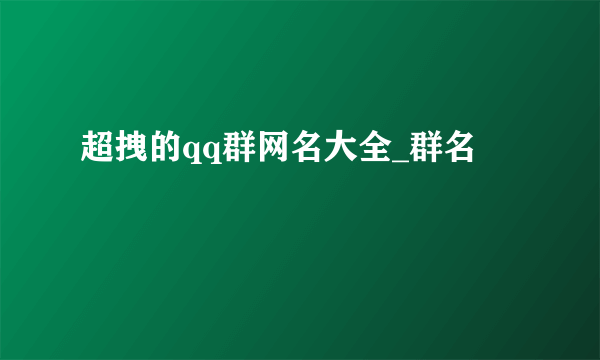 超拽的qq群网名大全_群名