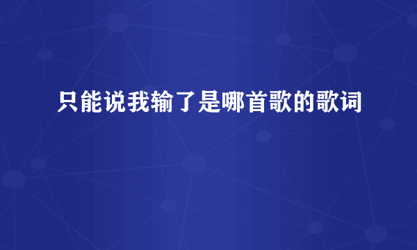 只能说我输了是哪首歌的歌词