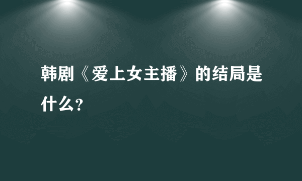 韩剧《爱上女主播》的结局是什么？