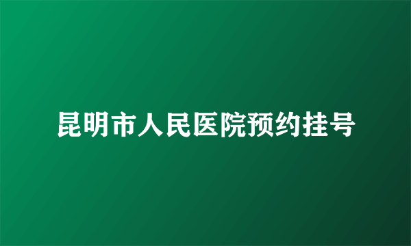 昆明市人民医院预约挂号