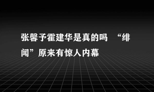 张馨予霍建华是真的吗  “绯闻”原来有惊人内幕