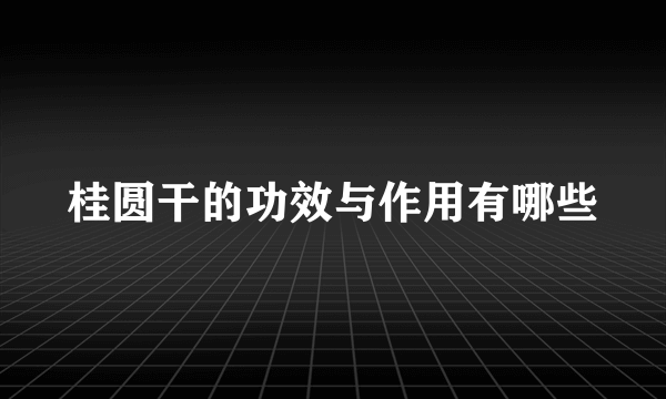 桂圆干的功效与作用有哪些