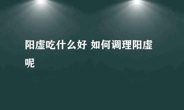 阳虚吃什么好 如何调理阳虚呢