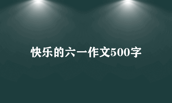 快乐的六一作文500字