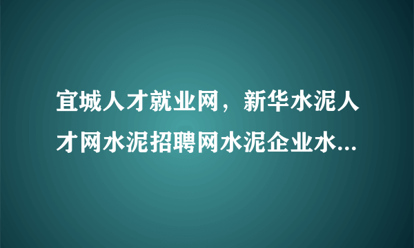 宜城人才就业网，新华水泥人才网水泥招聘网水泥企业水泥求职网是当前最专业的网