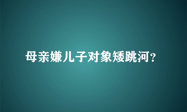 母亲嫌儿子对象矮跳河？