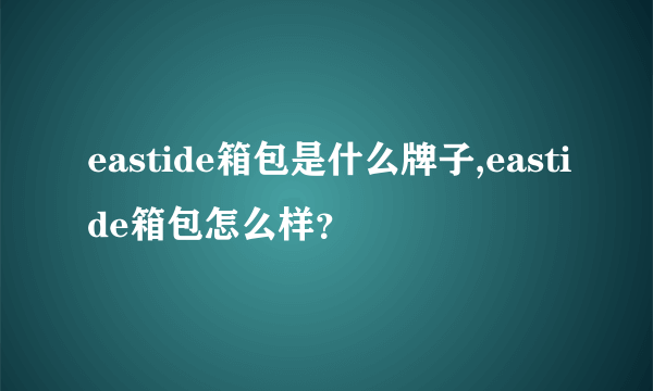 eastide箱包是什么牌子,eastide箱包怎么样？